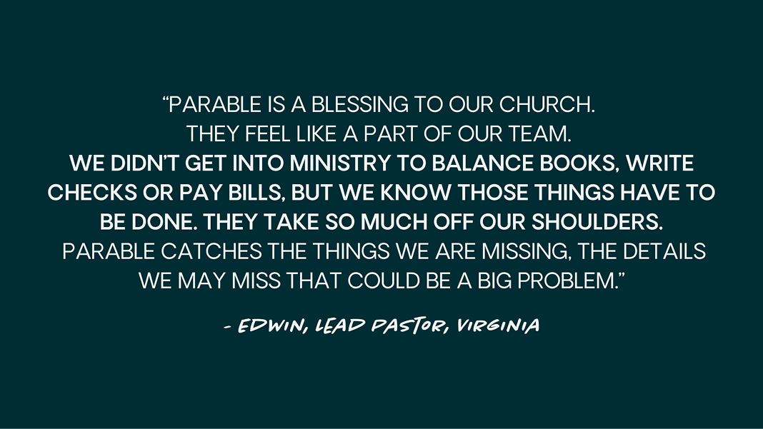Quote from Edwin Jones of The Bridge Church, Hampton, VA: “Parable is a blessing to our church. They feel like part of our team. We didn’t get into ministry to balance books, write checks or pay bills, but we know those things have to be done. [...] Parable catches the things we are missing, the details we may miss that could be a big problem.”