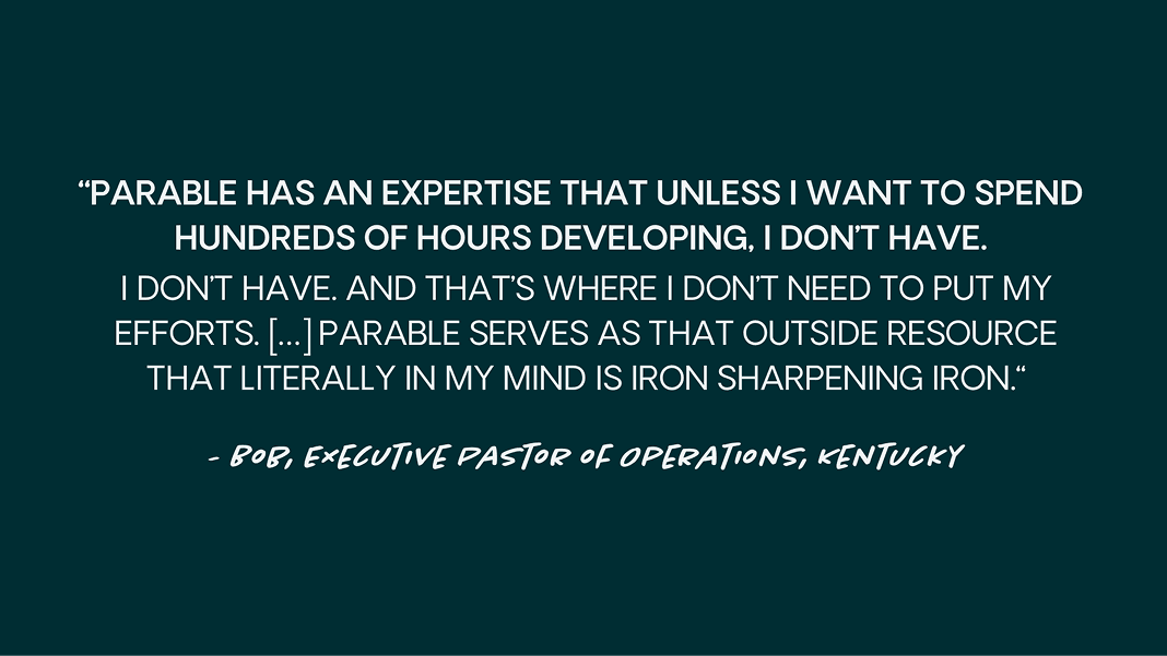 Quote from Rob Millier of Florence Baptist Church, Florence, SC: “Parable has an expertise that unless I want to spend hundreds of hours developing, I don’t have. [...] Parable serves as that outside resource that literally in my mind is iron sharpening iron.”