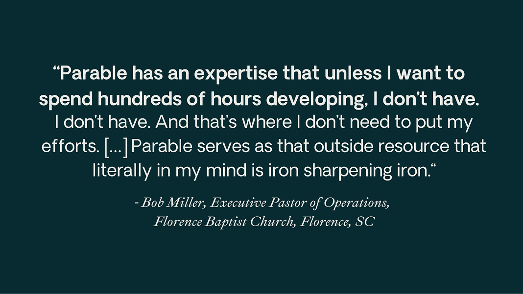 Quote from Rob Millier of Florence Baptist Church, Florence, SC: “Parable has an expertise that unless I want to spend hundreds of hours developing, I don’t have. [...] Parable serves as that outside resource that literally in my mind is iron sharpening iron.”