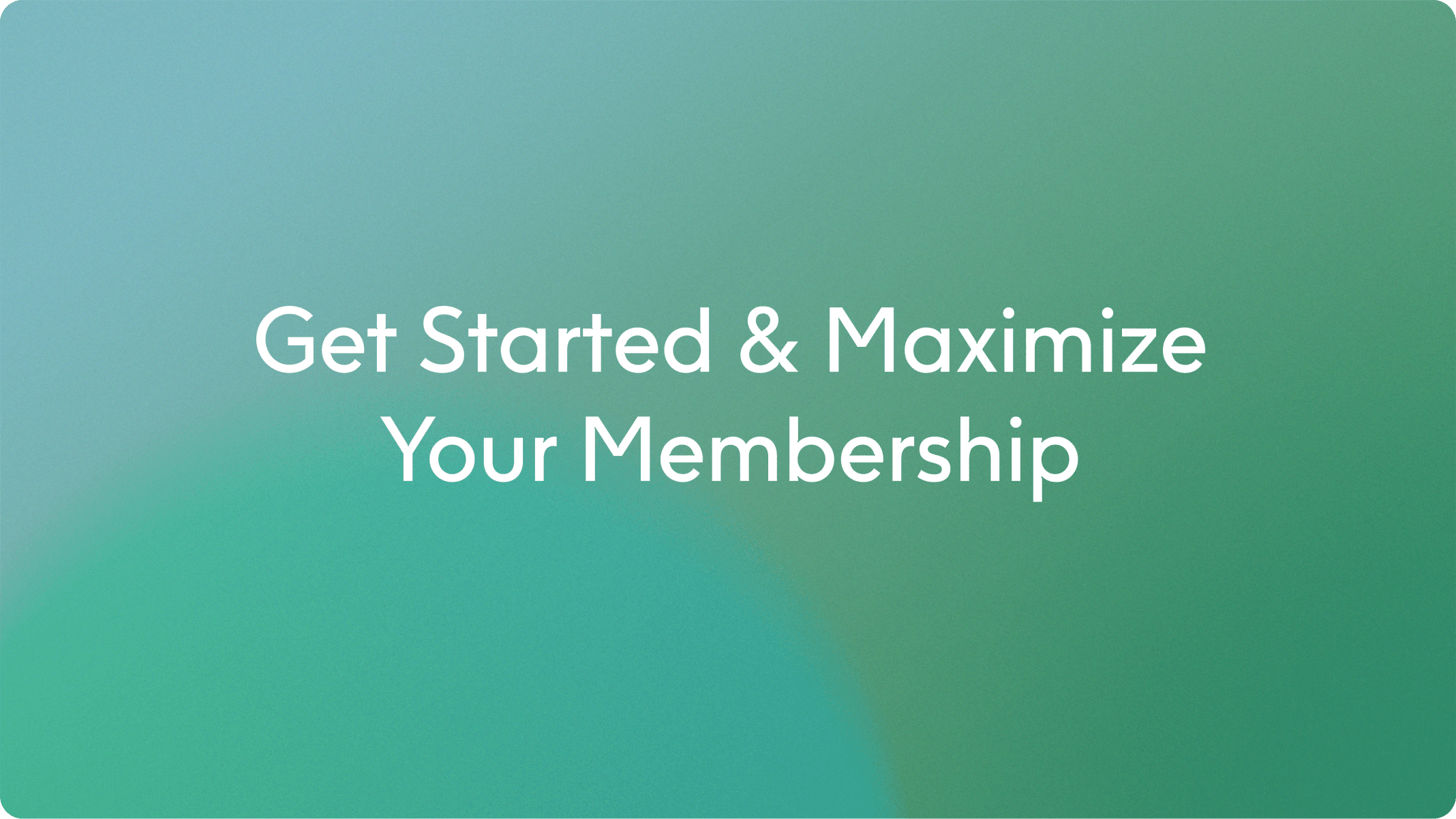 Green-blue gradient background with white text reading “Get Started & Maximize Your Membership”.